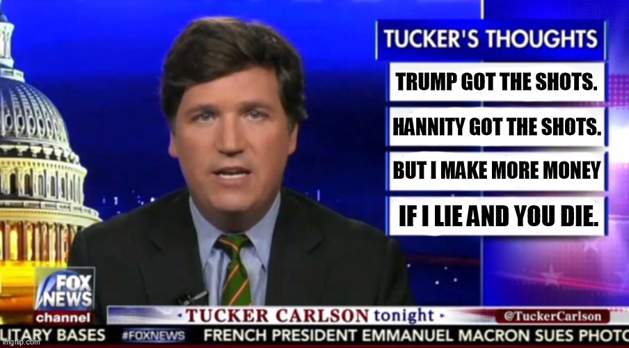 Tuckums got the shots and won't tell you. | TRUMP GOT THE SHOTS. HANNITY GOT THE SHOTS. BUT I MAKE MORE MONEY; IF I LIE AND YOU DIE. | image tagged in tucker carlson,anti vax,liar,trump,hannity,vaccination | made w/ Imgflip meme maker