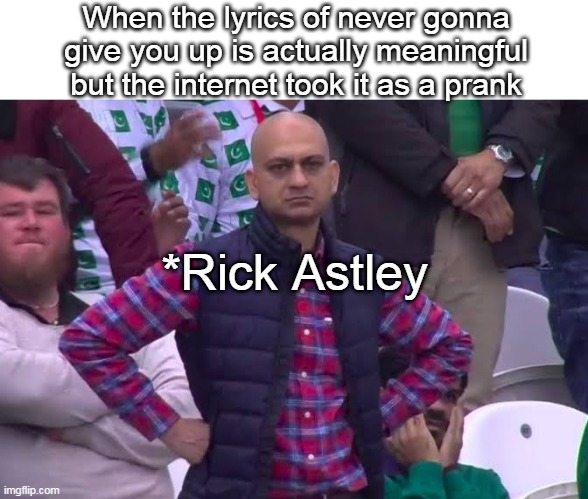 context | When the lyrics of never gonna give you up is actually meaningful but the internet took it as a prank; *Rick Astley | image tagged in disappointed man | made w/ Imgflip meme maker