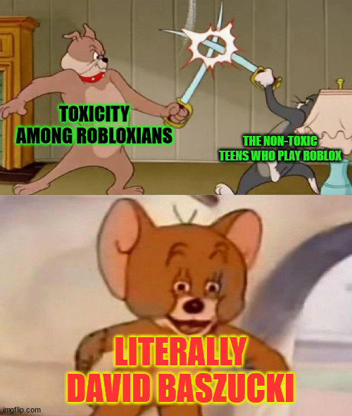 toxicity combat | TOXICITY AMONG ROBLOXIANS; THE NON-TOXIC TEENS WHO PLAY ROBLOX; LITERALLY DAVID BASZUCKI | image tagged in tom and jerry swordfight,roblox | made w/ Imgflip meme maker