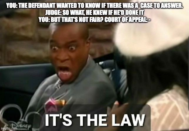 Credit for guilty plea | YOU: THE DEFENDANT WANTED TO KNOW IF THERE WAS A  CASE TO ANSWER.
JUDGE: SO WHAT, HE KNEW IF HE'D DONE IT
YOU: BUT THAT'S NOT FAIR? COURT OF APPEAL: - | image tagged in it's the law | made w/ Imgflip meme maker