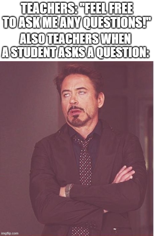 Fax | TEACHERS: "FEEL FREE TO ASK ME ANY QUESTIONS!"; ALSO TEACHERS WHEN A STUDENT ASKS A QUESTION: | image tagged in memes,face you make robert downey jr,funny,teacher,eyeroll,funni | made w/ Imgflip meme maker