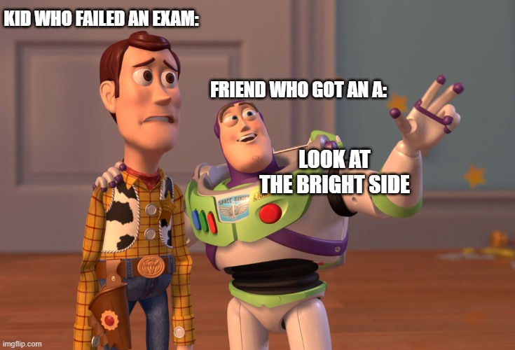 Freinds be like | KID WHO FAILED AN EXAM:; FRIEND WHO GOT AN A:; LOOK AT THE BRIGHT SIDE | image tagged in memes,x x everywhere | made w/ Imgflip meme maker