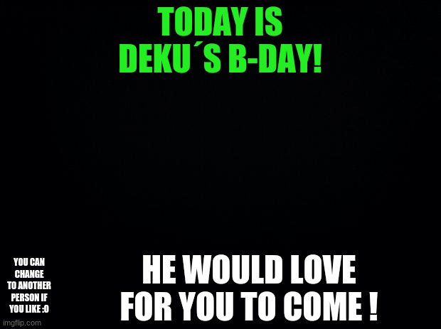 Black background | TODAY IS DEKU´S B-DAY! YOU CAN CHANGE TO ANOTHER PERSON IF YOU LIKE :0; HE WOULD LOVE FOR YOU TO COME ! | image tagged in black background | made w/ Imgflip meme maker