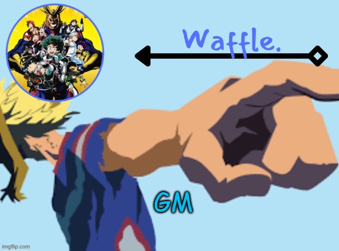 MHA temp 2 waffle | GM | image tagged in mha temp 2 waffle | made w/ Imgflip meme maker