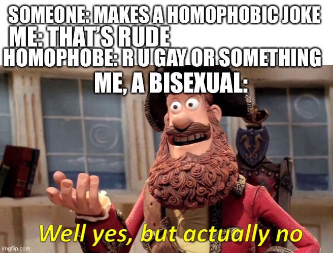 Well yes, but actually no | ME: THAT’S RUDE; SOMEONE: MAKES A HOMOPHOBIC JOKE; HOMOPHOBE: R U GAY OR SOMETHING; ME, A BISEXUAL: | image tagged in well yes but actually no | made w/ Imgflip meme maker