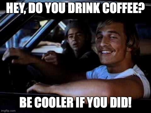 Do you drink coffee? | HEY, DO YOU DRINK COFFEE? BE COOLER IF YOU DID! | image tagged in dazed and confused,drink coffee,cooler if you did | made w/ Imgflip meme maker
