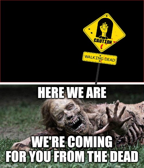 Caution: Walking Dead | HERE WE ARE; WE'RE COMING FOR YOU FROM THE DEAD | image tagged in walking dead zombie,caution sign,the walking dead,walking dead,memes,meme | made w/ Imgflip meme maker