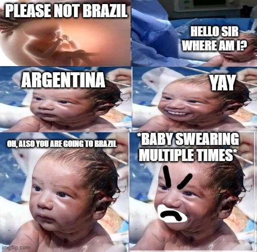 HOHO! Looks like you aren't in Brazil. Then YOU ARE GOING TO BRAZIL! | PLEASE NOT BRAZIL; HELLO SIR WHERE AM I? ARGENTINA; YAY; *BABY SWEARING MULTIPLE TIMES*; OH, ALSO YOU ARE GOING TO BRAZIL | image tagged in you are going to brazil,hello sir where am i | made w/ Imgflip meme maker