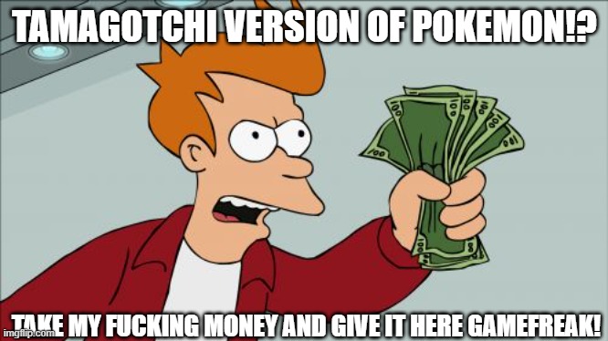 Shut Up And Take My Money Fry Meme | TAMAGOTCHI VERSION OF POKEMON!? TAKE MY FUCKING MONEY AND GIVE IT HERE GAMEFREAK! | image tagged in memes,shut up and take my money fry | made w/ Imgflip meme maker