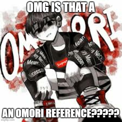 Omori drip | OMG IS THAT A AN OMORI REFERENCE????? | image tagged in omori drip | made w/ Imgflip meme maker