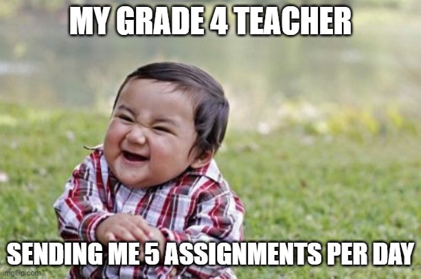 this could be your teacher someday | MY GRADE 4 TEACHER; SENDING ME 5 ASSIGNMENTS PER DAY | image tagged in memes,evil toddler | made w/ Imgflip meme maker