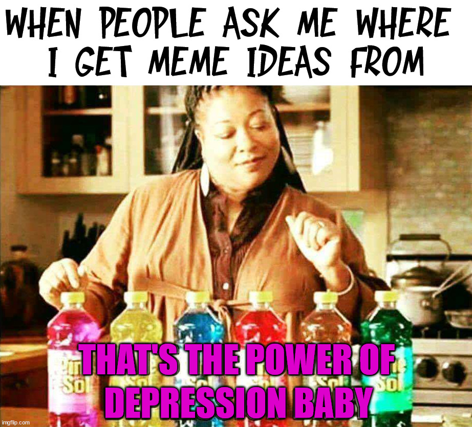WHEN PEOPLE ASK ME WHERE 
I GET MEME IDEAS FROM; THAT'S THE POWER OF; DEPRESSION BABY | image tagged in who_am_i | made w/ Imgflip meme maker