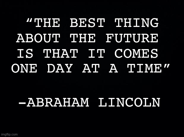 Historic Wisdom | “THE BEST THING ABOUT THE FUTURE; ONE DAY AT A TIME”; IS THAT IT COMES; -ABRAHAM LINCOLN | image tagged in black background,inspirational quote,awesome,history | made w/ Imgflip meme maker