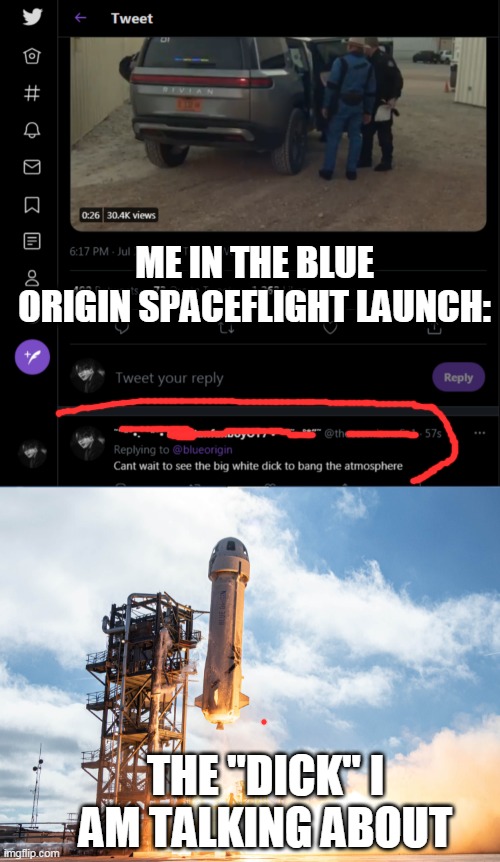 this really looks like a d*ck | ME IN THE BLUE ORIGIN SPACEFLIGHT LAUNCH:; THE "DICK" I AM TALKING ABOUT | image tagged in blue origin,space,spaceflight,memes | made w/ Imgflip meme maker