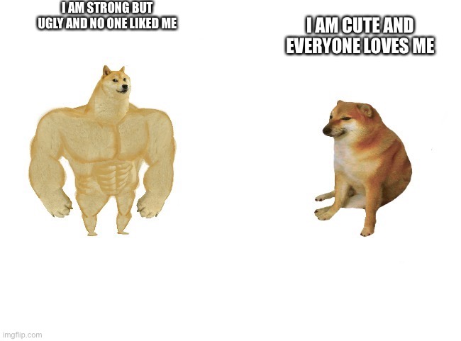 CHEEMZ | I AM STRONG BUT UGLY AND NO ONE LIKED ME; I AM CUTE AND EVERYONE LOVES ME | image tagged in cheems is better | made w/ Imgflip meme maker