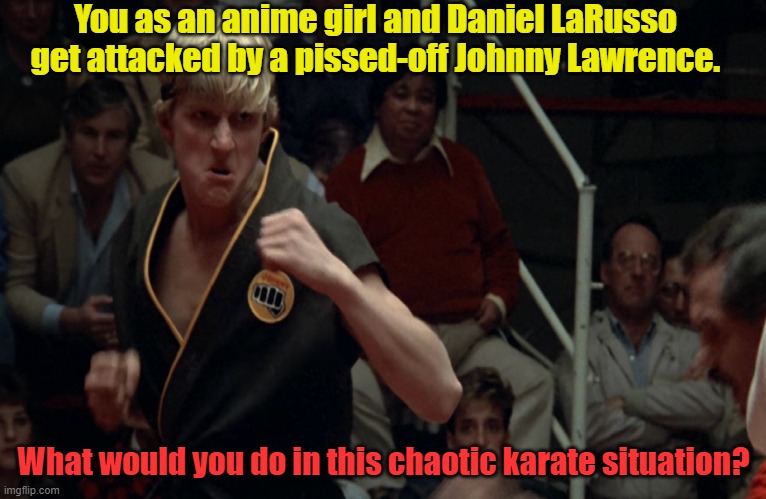 What if you meet Johnny Lawrence | You as an anime girl and Daniel LaRusso get attacked by a pissed-off Johnny Lawrence. What would you do in this chaotic karate situation? | image tagged in karate kid | made w/ Imgflip meme maker