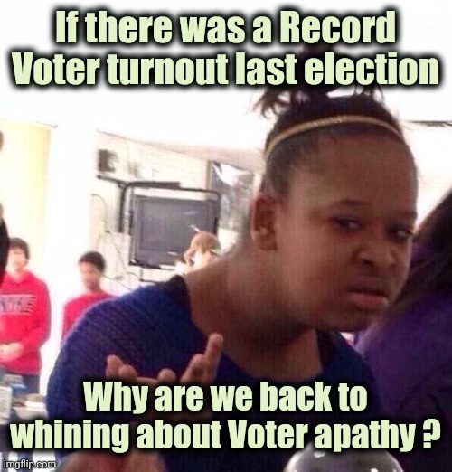 Try to keep your lies straight | If there was a Record Voter turnout last election Why are we back to whining about Voter apathy ? | image tagged in memes,black girl wat,rigged elections,dempanic,crisis,creation | made w/ Imgflip meme maker