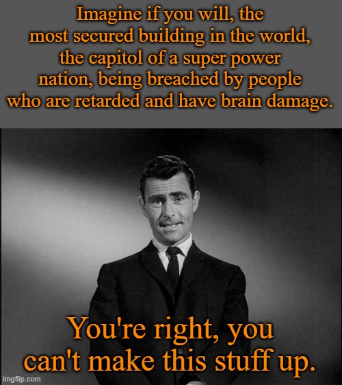 rod serling twilight zone | Imagine if you will, the most secured building in the world, the capitol of a super power nation, being breached by people who are retarded  | image tagged in rod serling twilight zone | made w/ Imgflip meme maker