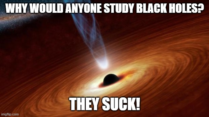 Black Holes | WHY WOULD ANYONE STUDY BLACK HOLES? THEY SUCK! | image tagged in black holes | made w/ Imgflip meme maker