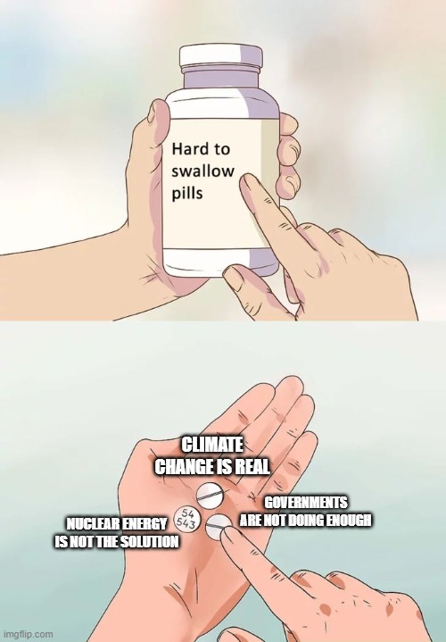 Climate change hard to swallow pills | CLIMATE CHANGE IS REAL; GOVERNMENTS ARE NOT DOING ENOUGH; NUCLEAR ENERGY IS NOT THE SOLUTION | image tagged in memes,hard to swallow pills,climate change,climate crisis,nuclear energy,politics | made w/ Imgflip meme maker