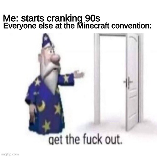 Everyone else at the Minecraft convention:; Me: starts cranking 90s | image tagged in get the fuck out,wizard,cranking 90s | made w/ Imgflip meme maker