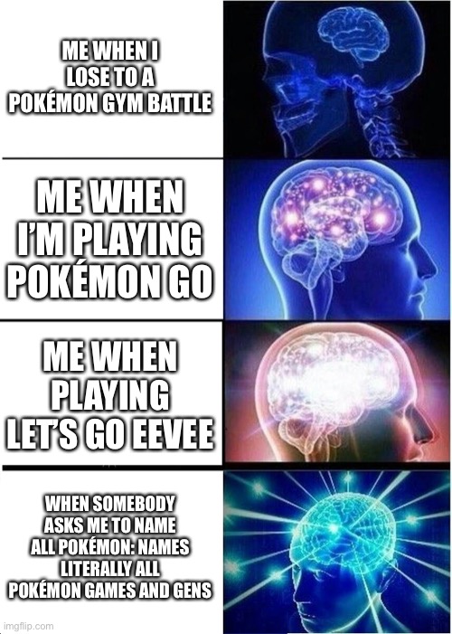 Expanding Brain | ME WHEN I LOSE TO A POKÉMON GYM BATTLE; ME WHEN I’M PLAYING POKÉMON GO; ME WHEN PLAYING LET’S GO EEVEE; WHEN SOMEBODY ASKS ME TO NAME ALL POKÉMON: NAMES LITERALLY ALL POKÉMON GAMES AND GENS | image tagged in memes,expanding brain | made w/ Imgflip meme maker