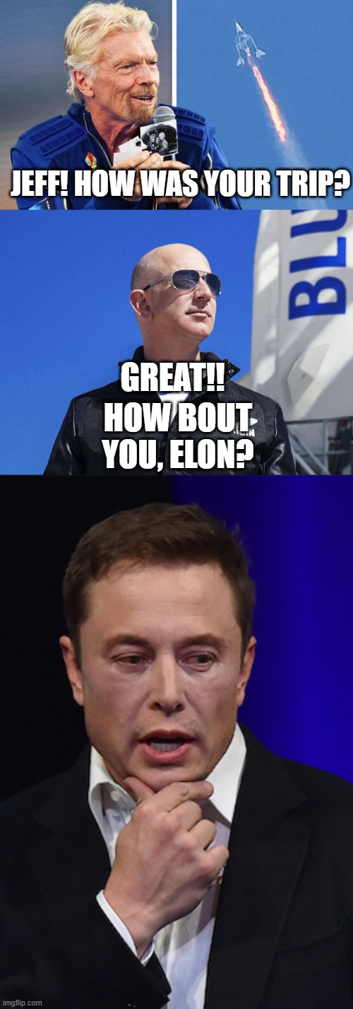 Billionaires go to space | JEFF! HOW WAS YOUR TRIP? HOW BOUT YOU, ELON? GREAT!! | image tagged in jeff bezos,richard branson,elon musk,spacex | made w/ Imgflip meme maker