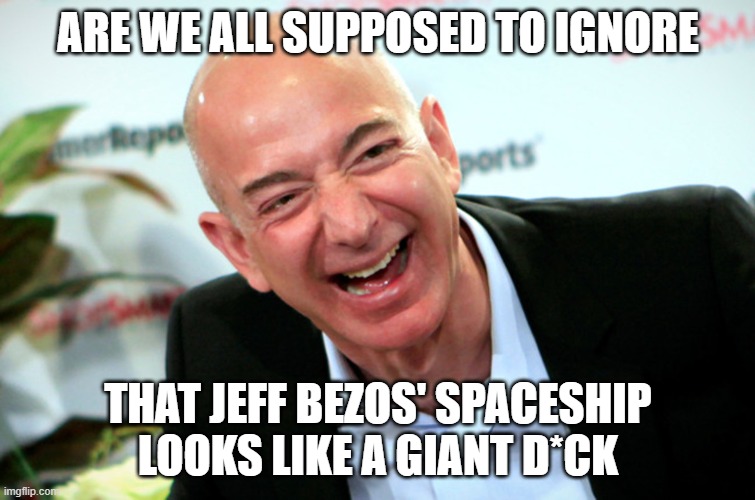Jeff Bezos laughing | ARE WE ALL SUPPOSED TO IGNORE; THAT JEFF BEZOS' SPACESHIP LOOKS LIKE A GIANT D*CK | image tagged in jeff bezos laughing | made w/ Imgflip meme maker