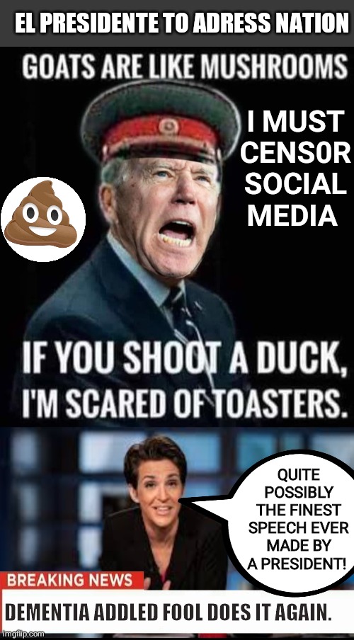 Madcow Kissing Ass Again | EL PRESIDENTE TO ADRESS NATION; I MUST CENS0R SOCIAL MEDIA; QUITE POSSIBLY THE FINEST SPEECH EVER MADE BY A PRESIDENT! DEMENTIA ADDLED FOOL DOES IT AGAIN. | image tagged in blank no watermark,rachel maddow | made w/ Imgflip meme maker