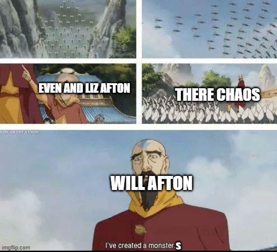 Poor Mr. Afton | THERE CHAOS; EVEN AND LIZ AFTON; WILL AFTON; S | image tagged in i've created x,fnaf,the legend of korra | made w/ Imgflip meme maker