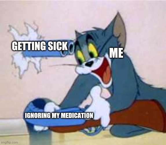 Now I feel like puking | GETTING SICK; ME; IGNORING MY MEDICATION | image tagged in tom the cat shooting himself,memes | made w/ Imgflip meme maker