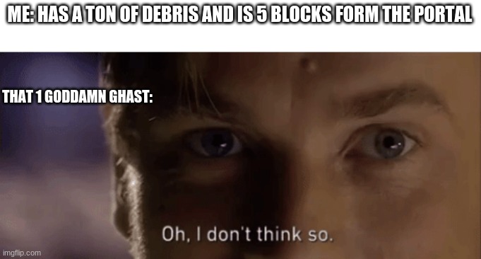 oh i dont think so | ME: HAS A TON OF DEBRIS AND IS 5 BLOCKS FORM THE PORTAL THAT 1 GODDAMN GHAST: | image tagged in oh i dont think so | made w/ Imgflip meme maker
