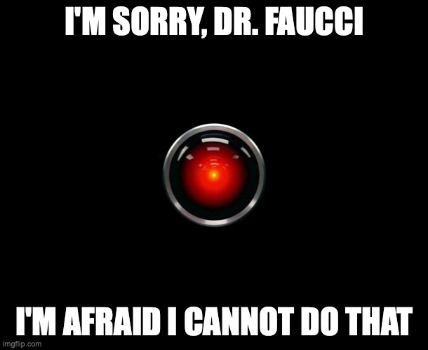 I'm afraid I cannot do that | I'M SORRY, DR. FAUCCI; I'M AFRAID I CANNOT DO THAT | image tagged in hal 9000,dr faucci,i cannot do that | made w/ Imgflip meme maker