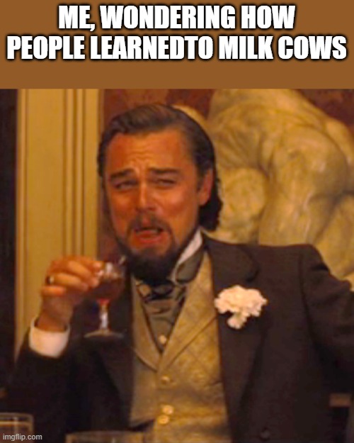 Laughing Leo Meme | ME, WONDERING HOW PEOPLE LEARNEDTO MILK COWS | image tagged in memes,laughing leo | made w/ Imgflip meme maker