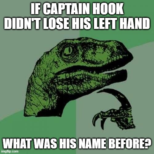 Philosoraptor Meme | IF CAPTAIN HOOK DIDN'T LOSE HIS LEFT HAND; WHAT WAS HIS NAME BEFORE? | image tagged in memes,philosoraptor | made w/ Imgflip meme maker