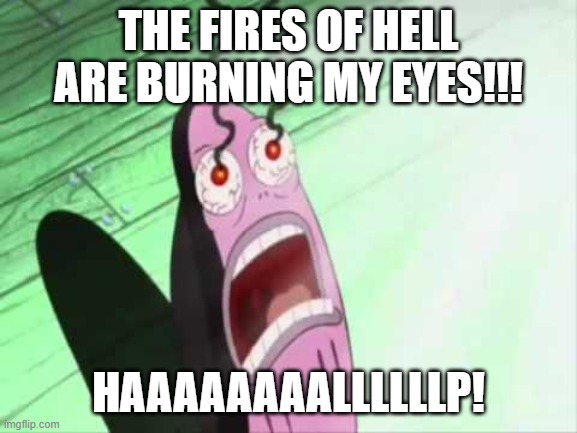 my eyes | THE FIRES OF HELL ARE BURNING MY EYES!!! HAAAAAAAALLLLLLP! | image tagged in my eyes | made w/ Imgflip meme maker