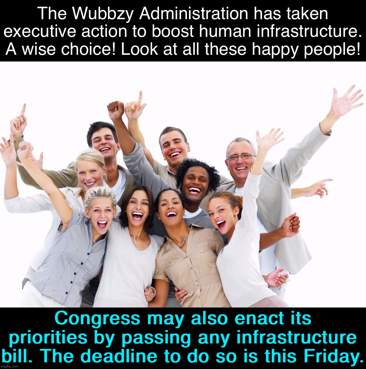 It’s infrastructure week at IMGFLIP_PRESIDENTS! | The Wubbzy Administration has taken executive action to boost human infrastructure. A wise choice! Look at all these happy people! Congress may also enact its priorities by passing any infrastructure bill. The deadline to do so is this Friday. | image tagged in happy people,infrastructure,week,infrastructure week,wubbzy administration,do nothing congress | made w/ Imgflip meme maker