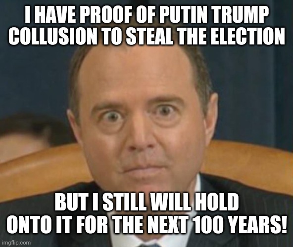 Crazy Adam Schiff | I HAVE PROOF OF PUTIN TRUMP COLLUSION TO STEAL THE ELECTION BUT I STILL WILL HOLD ONTO IT FOR THE NEXT 100 YEARS! | image tagged in crazy adam schiff | made w/ Imgflip meme maker
