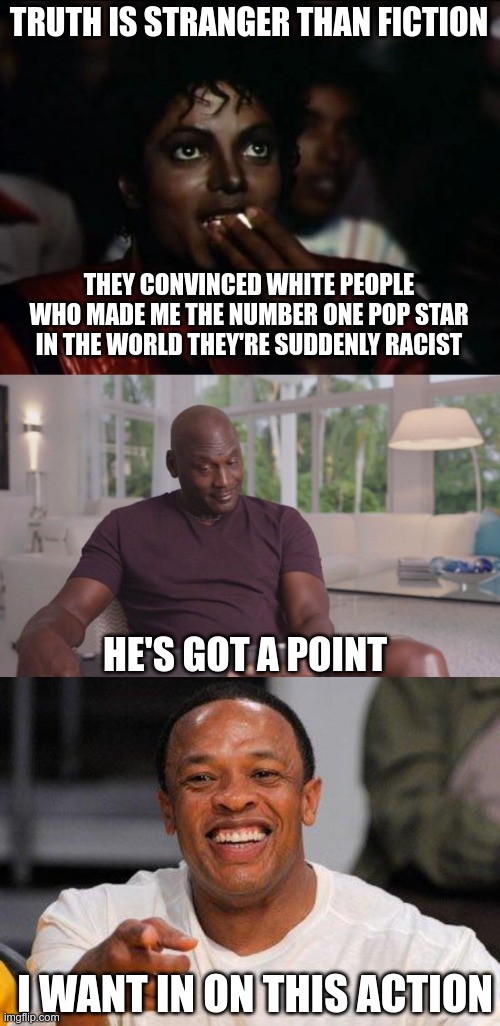 Critical Race Theory | TRUTH IS STRANGER THAN FICTION; THEY CONVINCED WHITE PEOPLE WHO MADE ME THE NUMBER ONE POP STAR IN THE WORLD THEY'RE SUDDENLY RACIST; HE'S GOT A POINT; I WANT IN ON THIS ACTION | image tagged in michael jackson popcorn,michael jordan looking,dr dre,racism sucks | made w/ Imgflip meme maker