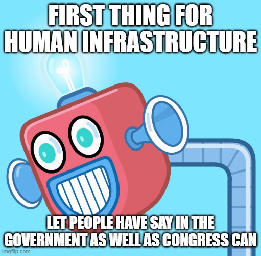 Sounds good aye? | FIRST THING FOR HUMAN INFRASTRUCTURE; LET PEOPLE HAVE SAY IN THE GOVERNMENT AS WELL AS CONGRESS CAN | image tagged in wubbzy's info robot | made w/ Imgflip meme maker