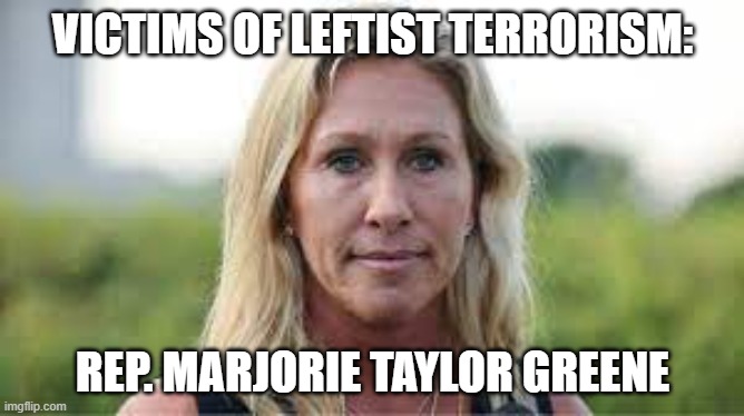 Victims of Leftist Terrorism: Marjorie Taylor Greene | VICTIMS OF LEFTIST TERRORISM:; REP. MARJORIE TAYLOR GREENE | image tagged in nwo,leftist terrorism,censorship | made w/ Imgflip meme maker