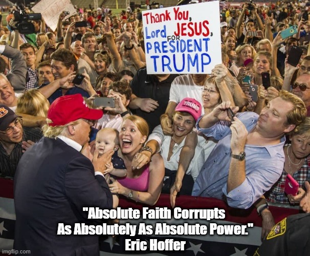"Absolute Faith Corrupts As Absolutely As Absolute Power" | "Absolute Faith Corrupts 
As Absolutely As Absolute Power."
Eric Hoffer | image tagged in absolute faith,absolute power,trump turd,bullshit fobbed off as truth,brown back teeth,eric hoffer | made w/ Imgflip meme maker