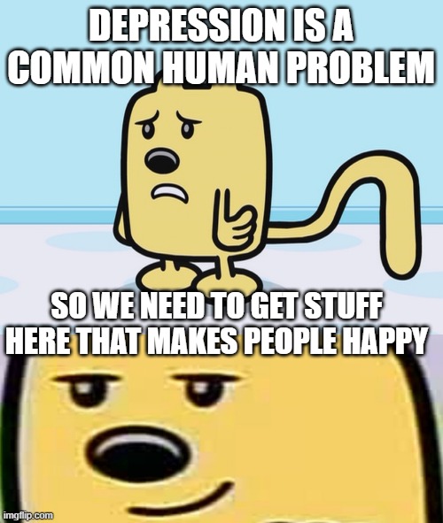 What makes you happy? | DEPRESSION IS A COMMON HUMAN PROBLEM; SO WE NEED TO GET STUFF HERE THAT MAKES PEOPLE HAPPY | image tagged in sad wubbzy,wubbzy smug | made w/ Imgflip meme maker