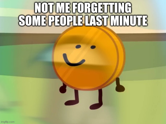 coiny is (not) okay | NOT ME FORGETTING SOME PEOPLE LAST MINUTE | image tagged in coiny is not okay | made w/ Imgflip meme maker