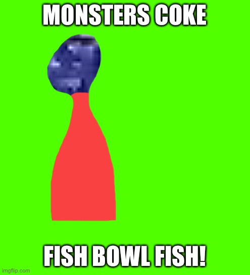 MONSTERS COKE; FISH BOWL FISH! | made w/ Imgflip meme maker