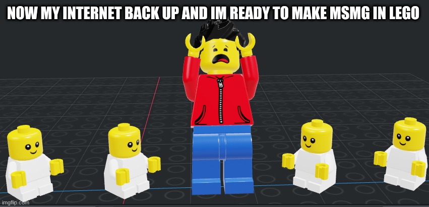 NOW MY INTERNET BACK UP AND IM READY TO MAKE MSMG IN LEGO | image tagged in now send me your ocs or avatar | made w/ Imgflip meme maker