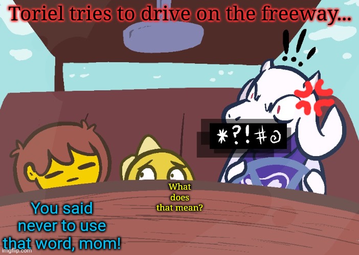 Toriel gets cut off in traffic. | Toriel tries to drive on the freeway... What does that mean? You said never to use that word, mom! | image tagged in undertale - toriel,driving,undertale,swear jar,but why why would you do that | made w/ Imgflip meme maker