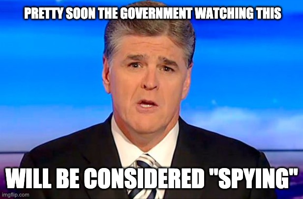 Sean Hannity Fox News | PRETTY SOON THE GOVERNMENT WATCHING THIS WILL BE CONSIDERED "SPYING" | image tagged in sean hannity fox news | made w/ Imgflip meme maker