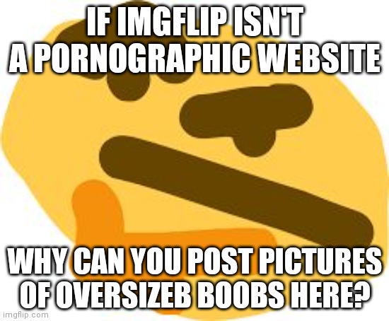 ● ● ● | IF IMGFLIP ISN'T A PORNOGRAPHIC WEBSITE; WHY CAN YOU POST PICTURES OF OVERSIZEB BOOBS HERE? | image tagged in thonk | made w/ Imgflip meme maker