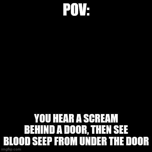 Blank Transparent Square Meme | POV:; YOU HEAR A SCREAM BEHIND A DOOR, THEN SEE BLOOD SEEP FROM UNDER THE DOOR | image tagged in oh wow are you actually reading these tags,well stop,alright you asked for it,never gonna give you up,never gonna let you down | made w/ Imgflip meme maker